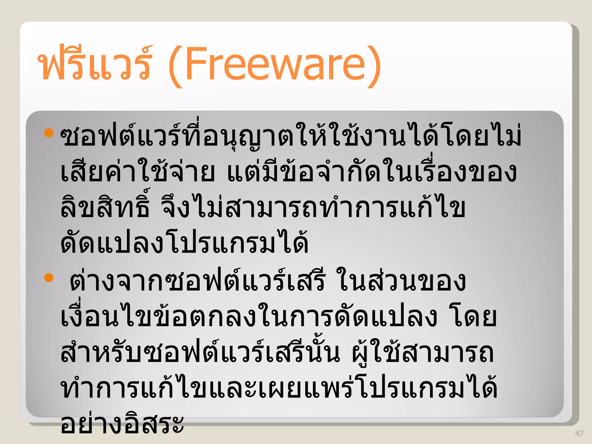 ฟรีแวร์  (Freeware) ซอฟต์แวร์ที่อนุญาตให้ใช้งานได้โดยไม่เสียค่าใช้จ่าย แต่มีข้อจำกัดในเรื่องของลิขสิทธิ์ จึงไม่สามารถทำการแก้ไขดัดแปลงโปรแกรมได้ ต่างจากซอฟต์แวร์เสรี ในส่วนของเงื่อนไขข้อตกลงในการดัดแปลง โดยสำหรับซอฟต์แวร์เสรีนั้น ผู้ใช้สามารถทำการแก้ไขและเผยแพร่โปรแกรมได้อย่างอิสระ ตัวอย่างฟรีแวร์ เช่น ปลาดาว และ  Mozilla Firefox   