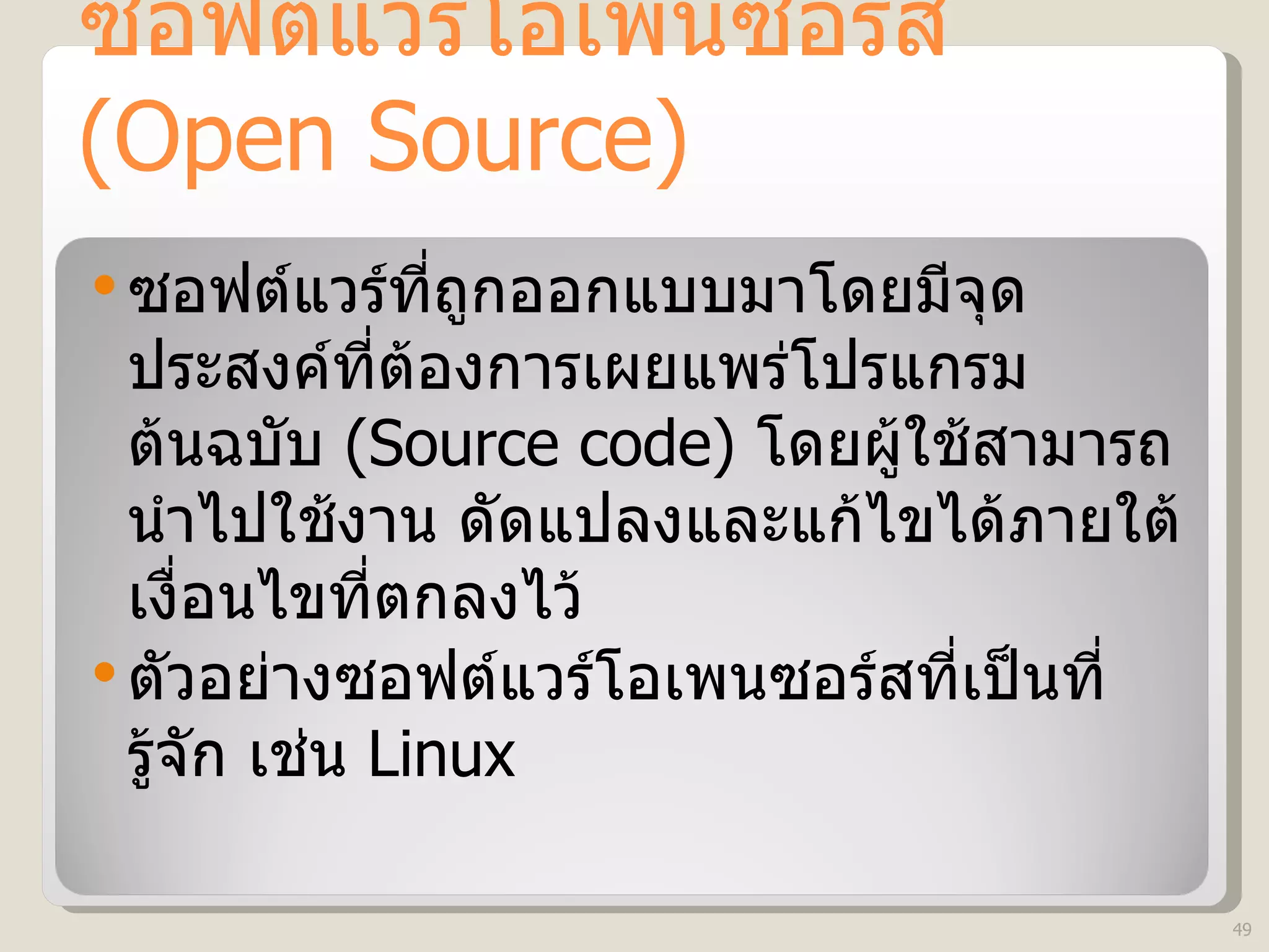ซอฟต์แวร์โอเพนซอร์ส  (Open Source) ซอฟต์แวร์ที่ถูกออกแบบมาโดยมีจุดประสงค์ที่ต้องการเผยแพร่โปรแกรมต้นฉบับ  (Source code)   โดยผู้ใช้สามารถนำไปใช้งาน ดัดแปลงและแก้ไขได้ภายใต้เงื่อนไขที่ตกลงไว้  ตัวอย่างซอฟต์แวร์โอเพนซอร์สที่เป็นที่รู้จัก เช่น  Linux 