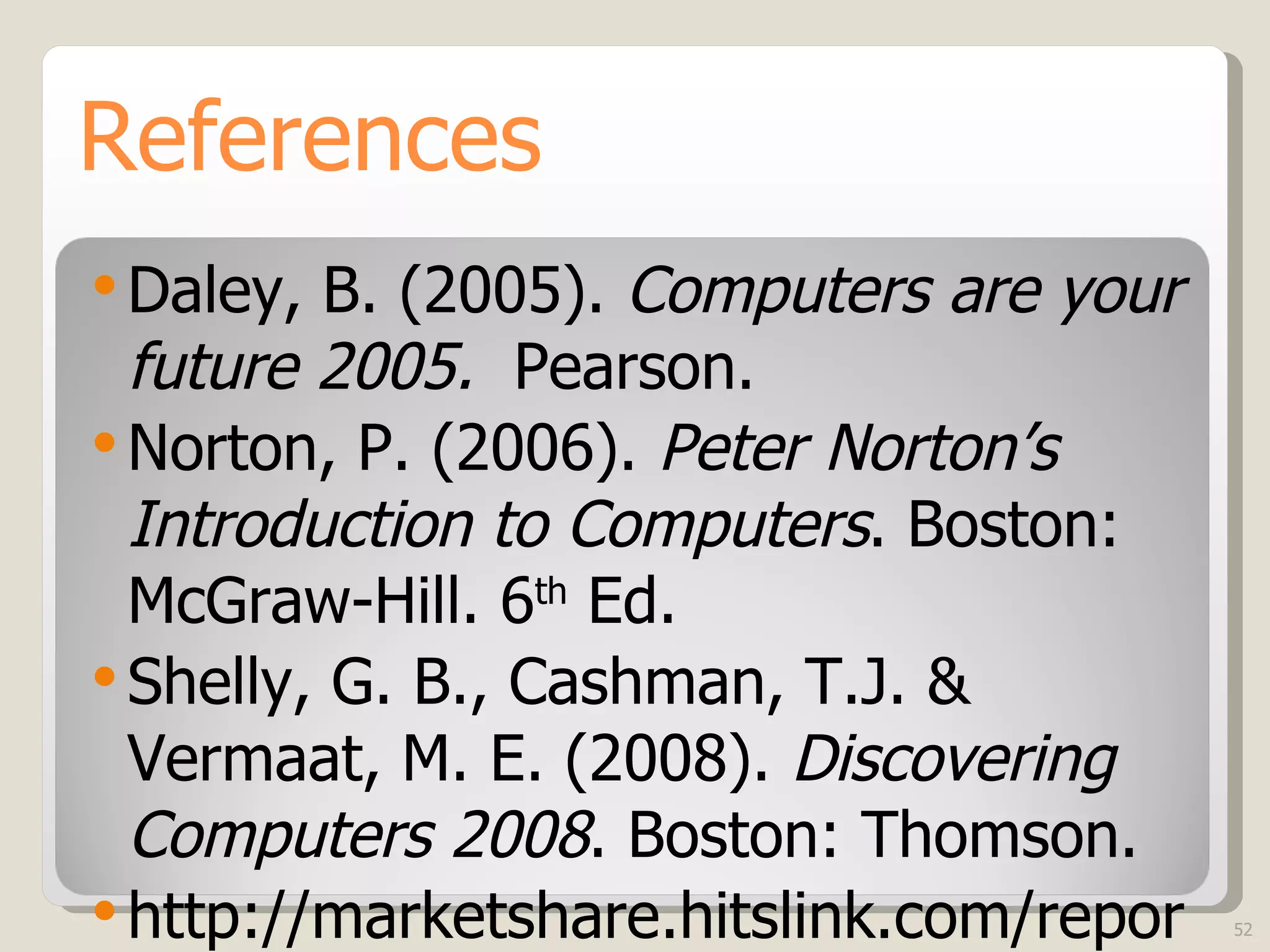 References Daley, B. (2005).  Computers are your future 2005.  Pearson. Norton, P. (2006).  Peter Norton’s Introduction to Computers . Boston: McGraw-Hill. 6 th  Ed. Shelly, G. B., Cashman, T.J. & Vermaat, M. E. (2008).  Discovering Computers 2008 . Boston: Thomson. http :// marketshare . hitslink . com / report . aspx?qprid = 2 www.wikipedia.org 