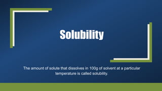 Solubility
The amount of solute that dissolves in 100g of solvent at a particular
temperature is called solubility.
 