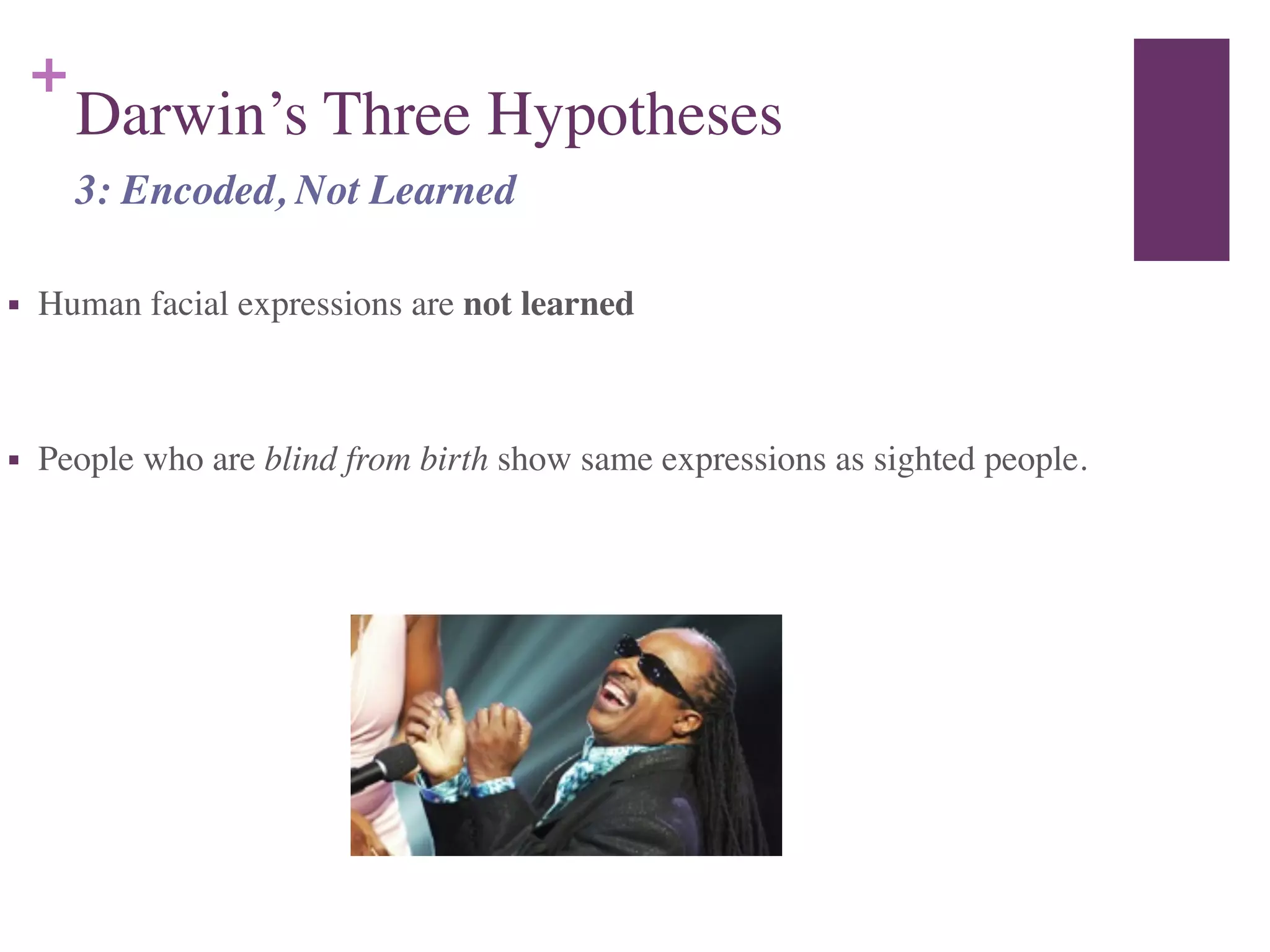 +
Darwin’s Three Hypotheses
■ Human facial expressions are not learned	

!
■ People who are blind from birth show same expressions as sighted people.
3: Encoded, Not Learned
 