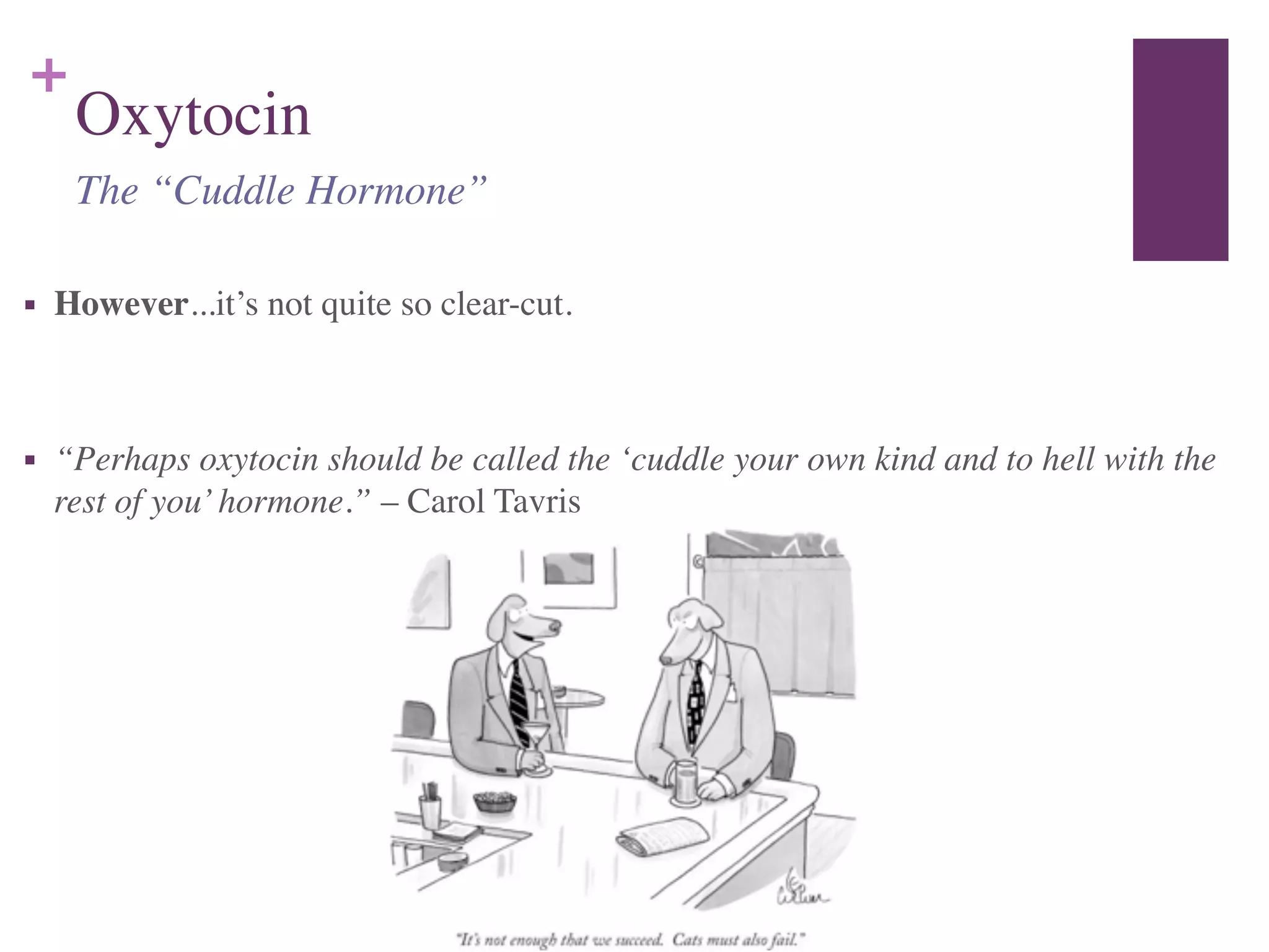 +
Oxytocin
■ However...it’s not quite so clear-cut.	

!
■ “Perhaps oxytocin should be called the ‘cuddle your own kind and to hell with the
rest of you’hormone.” – Carol Tavris
The “Cuddle Hormone”
 