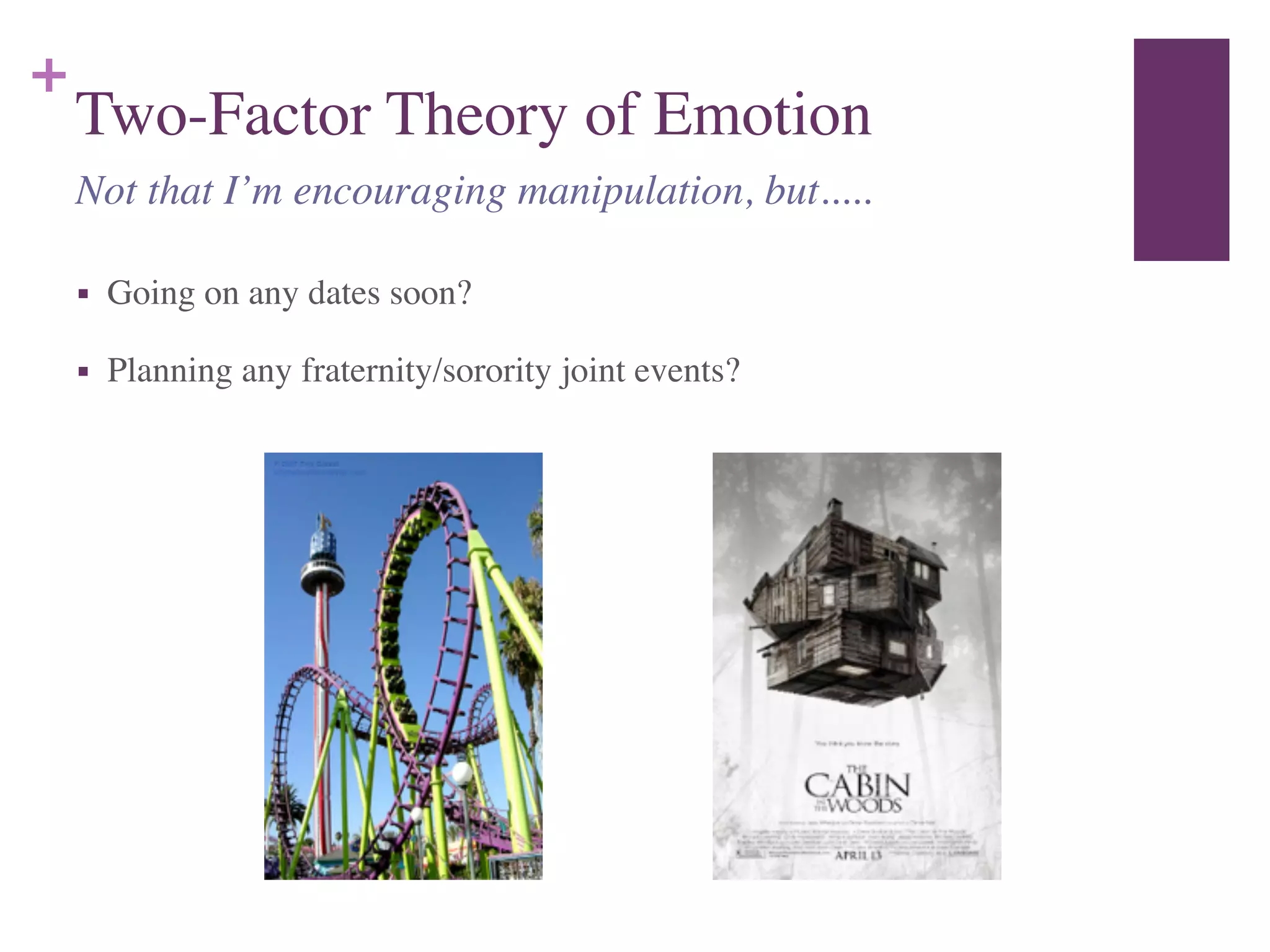 +
Two-Factor Theory of Emotion
■ Going on any dates soon?	

■ Planning any fraternity/sorority joint events?
Not that I’m encouraging manipulation, but.....
 