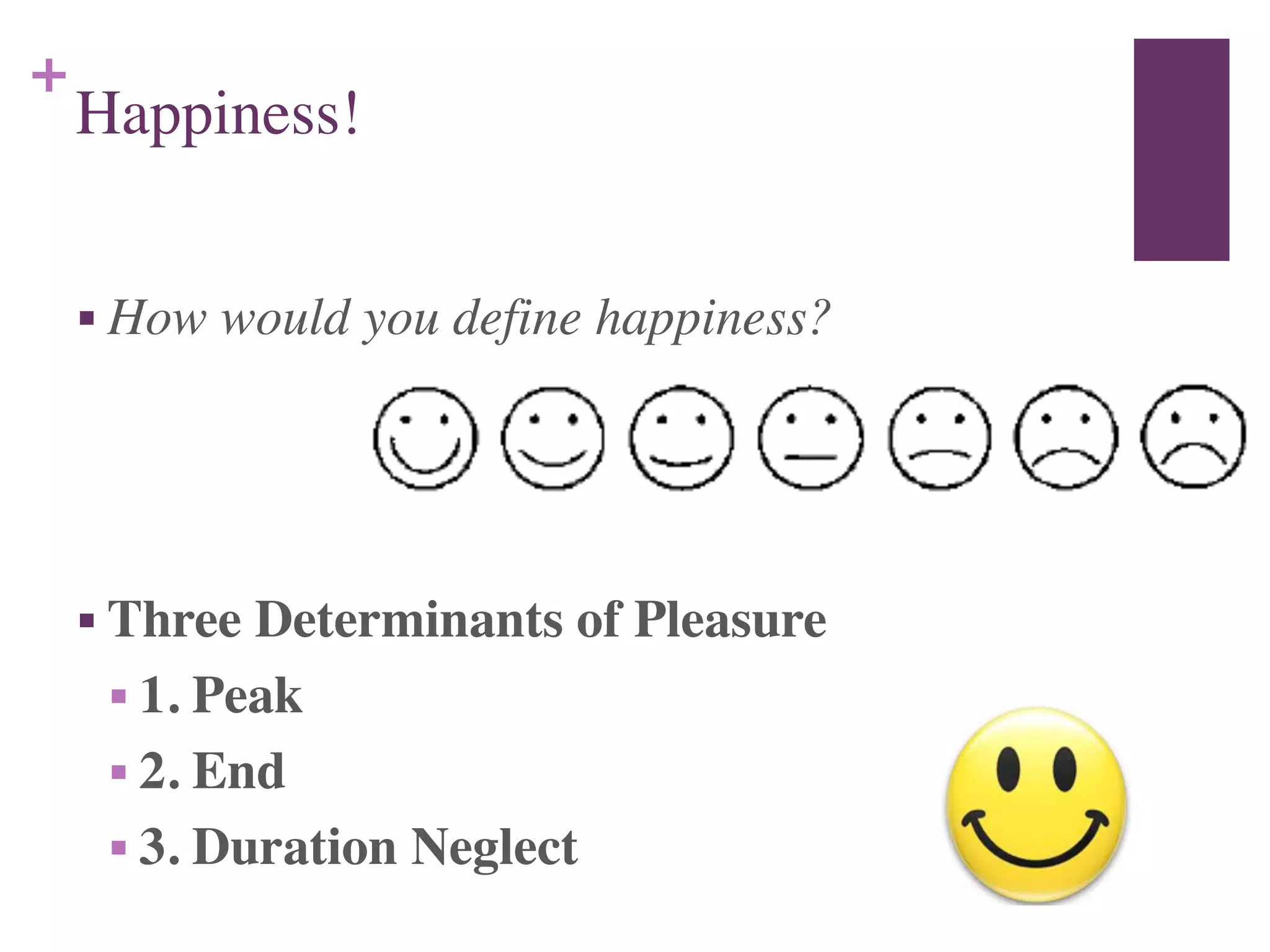 +
Happiness!
■ How would you define happiness?
■ Three Determinants of Pleasure	

■ 1. Peak	

■ 2. End	

■ 3. Duration Neglect
 
