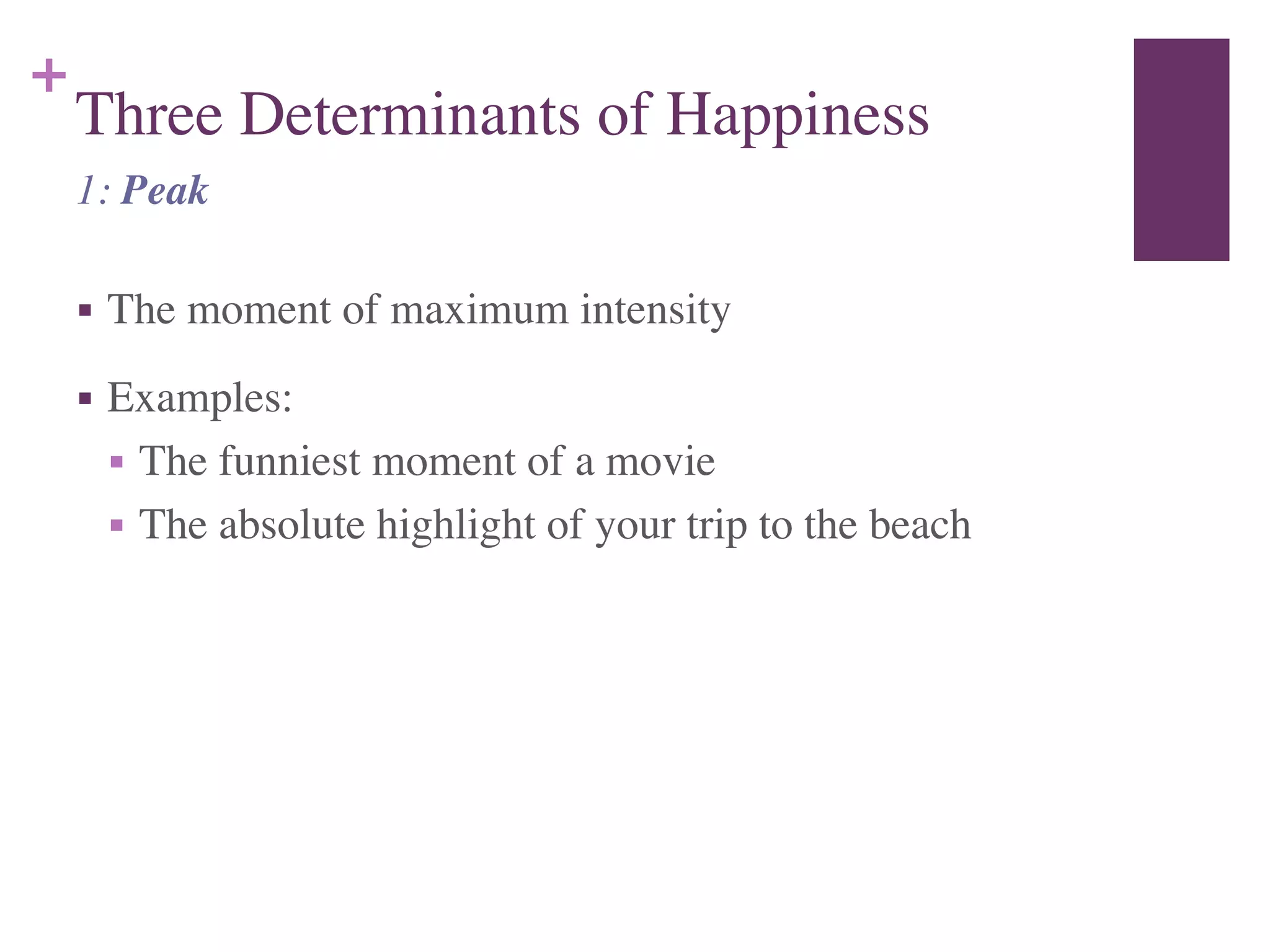 +
Three Determinants of Happiness
■ The moment of maximum intensity	

■ Examples:	

■ The funniest moment of a movie	

■ The absolute highlight of your trip to the beach
1: Peak
 