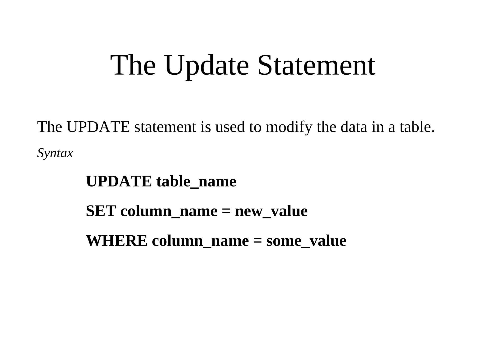 The Update Statement
The UPDATE statement is used to modify the data in a table.
Syntax
UPDATE table_name
SET column_name = new_value
WHERE column_name = some_value
 