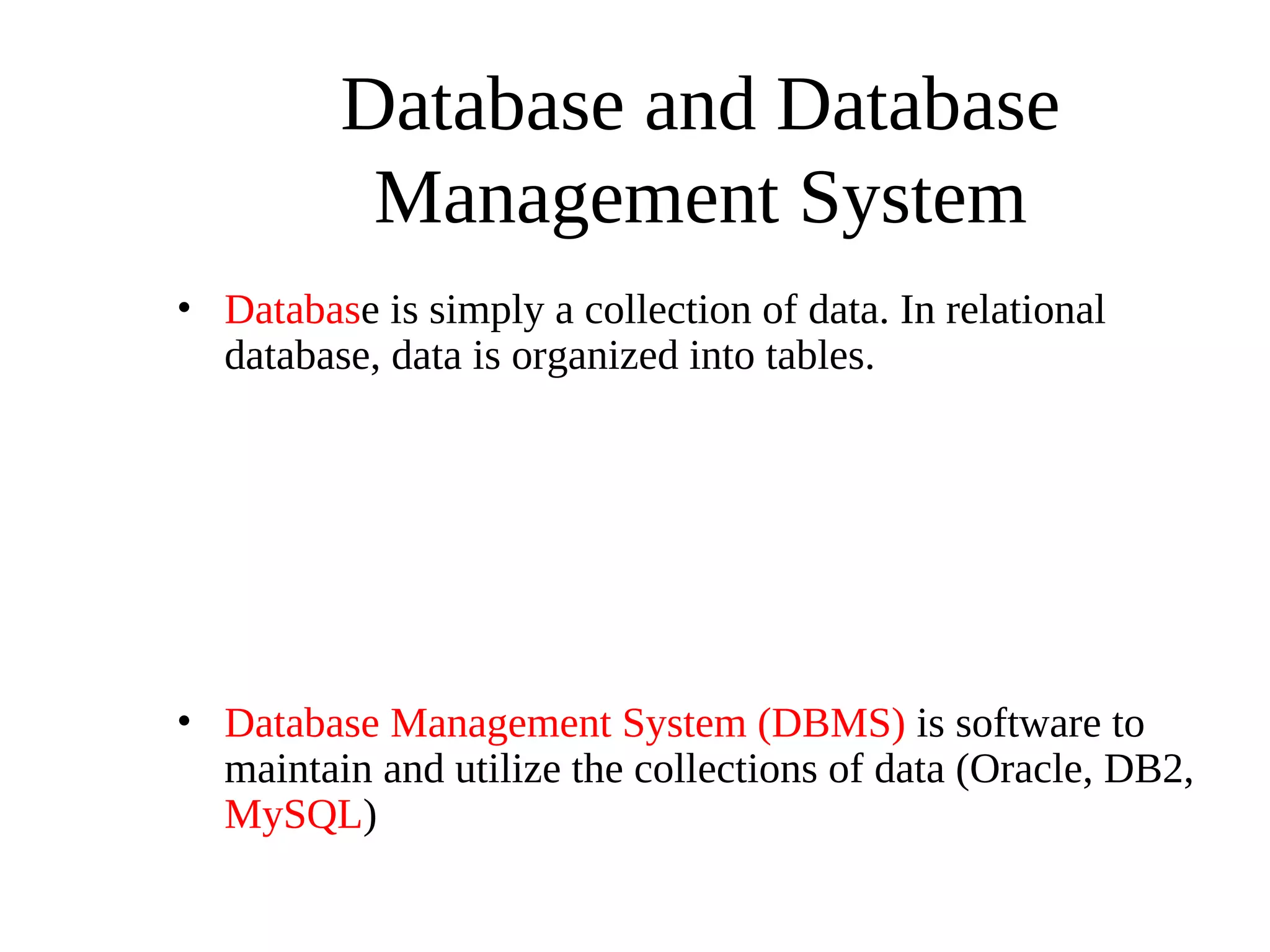 Database and Database
Management System
• Database is simply a collection of data. In relational
database, data is organized into tables.
• Database Management System (DBMS) is software to
maintain and utilize the collections of data (Oracle, DB2,
MySQL)
 
