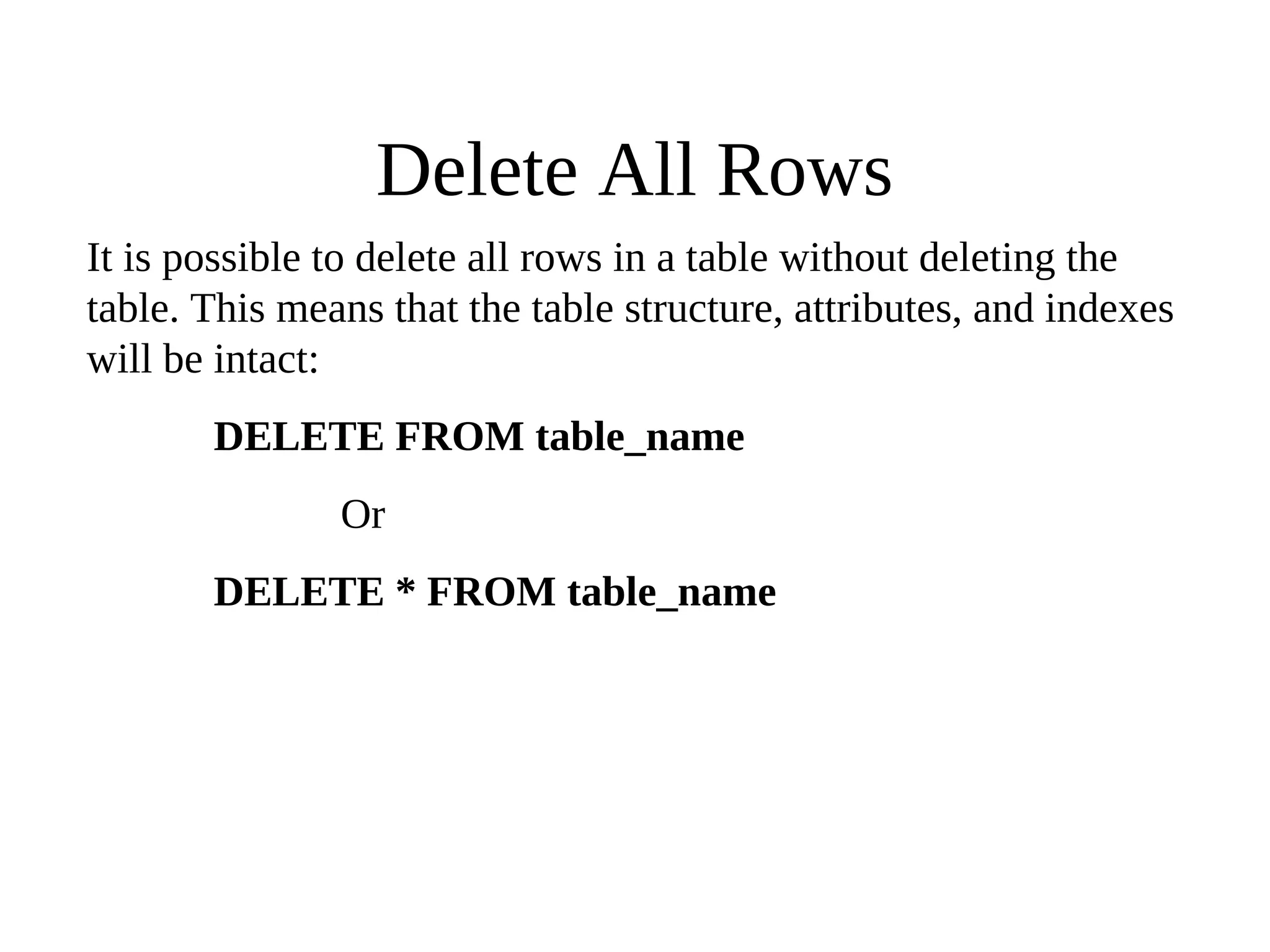 Delete All Rows
It is possible to delete all rows in a table without deleting the
table. This means that the table structure, attributes, and indexes
will be intact:
DELETE FROM table_name
Or
DELETE * FROM table_name
 