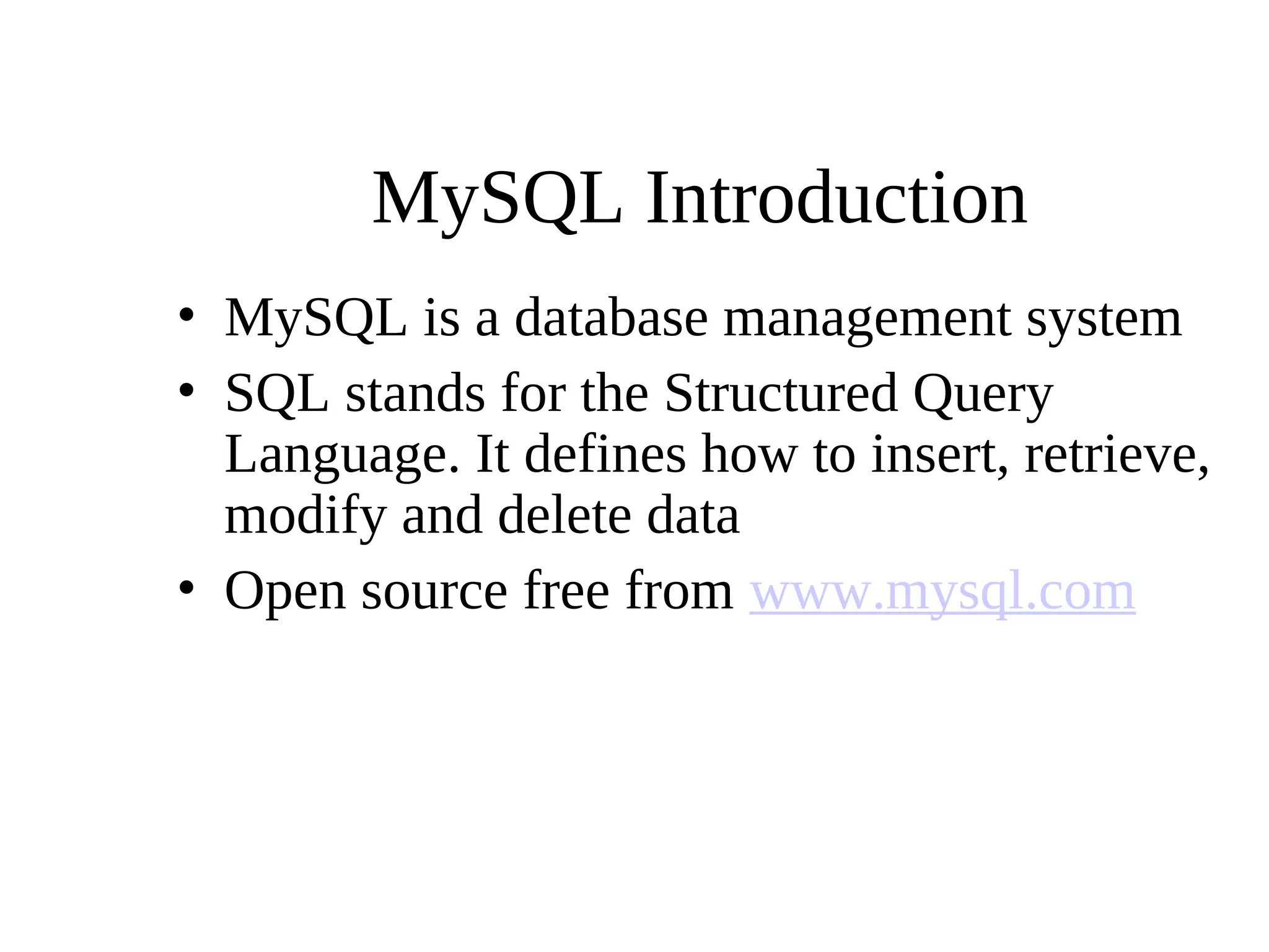 MySQL Introduction
• MySQL is a database management system
• SQL stands for the Structured Query
Language. It defines how to insert, retrieve,
modify and delete data
• Open source free from www.mysql.com
 