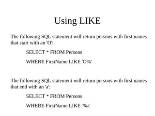 Using LIKE
The following SQL statement will return persons with first names
that start with an 'O':
SELECT * FROM Persons
WHERE FirstName LIKE 'O%'
The following SQL statement will return persons with first names
that end with an 'a':
SELECT * FROM Persons
WHERE FirstName LIKE '%a'
 