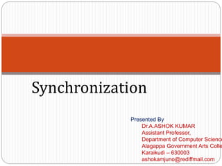 Synchronization
Presented By
Dr.A.ASHOK KUMAR
Assistant Professor,
Department of Computer Science
Alagappa Government Arts Colle
Karaikudi – 630003
ashokamjuno@rediffmail.com
 
