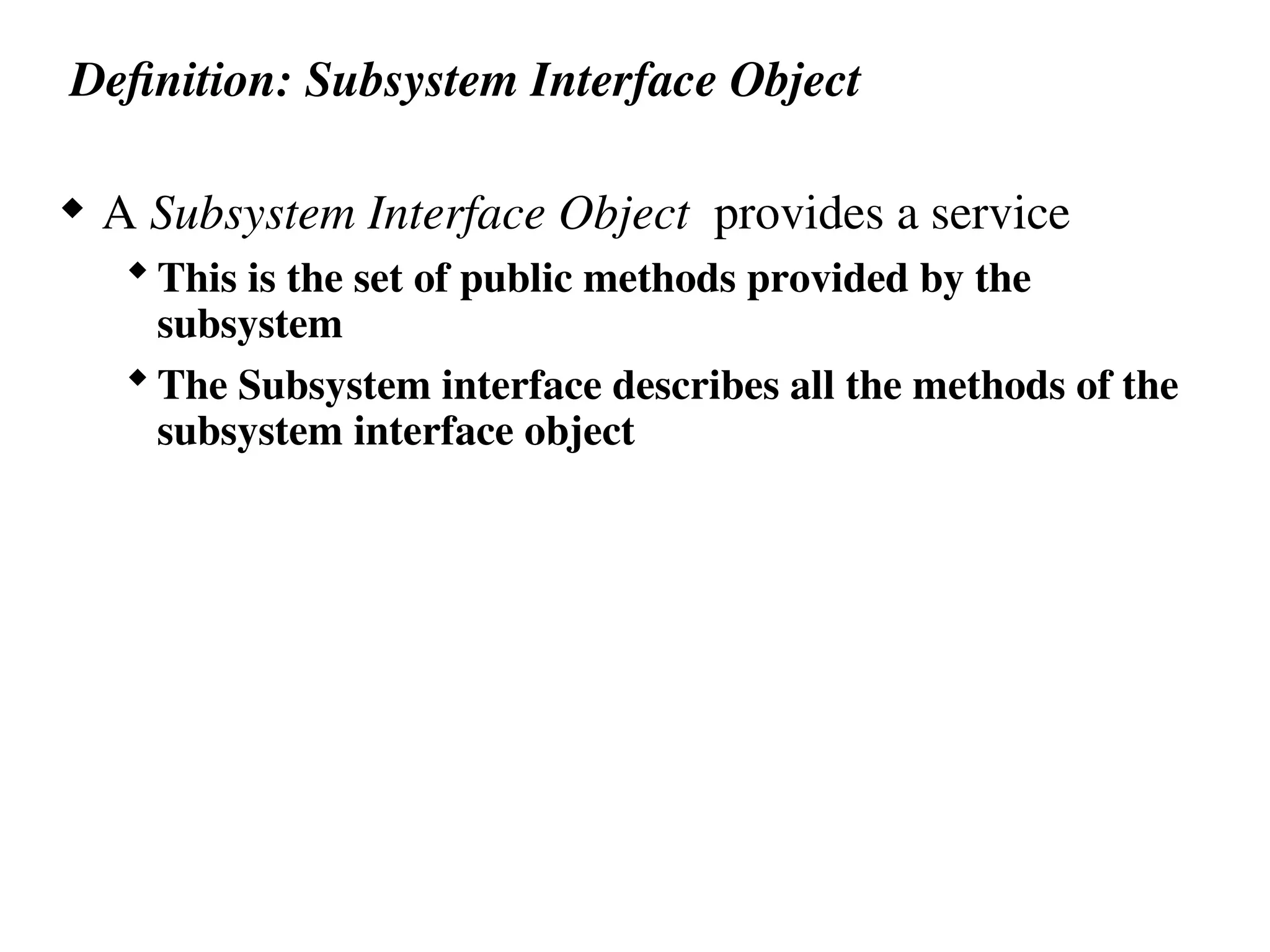 Definition: Subsystem Interface Object
 A Subsystem Interface Object provides a service
This is the set of public methods provided by the
subsystem
The Subsystem interface describes all the methods of the
subsystem interface object
 