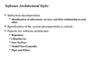 Software Architectural Styles
 Subsystem decomposition
 Identification of subsystems, services, and their relationship to each
other.
 Specification of the system decomposition is critical.
 Patterns for software architecture
 Repository
 Client/Server
 Peer-To-Peer
 Model/View/Controller
 Pipes and Filters
 