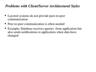 Problems with Client/Server Architectural Styles
 Layered systems do not provide peer-to-peer
communication
 Peer-to-peer communication is often needed
 Example: Database receives queries from application but
also sends notifications to application when data have
changed
 