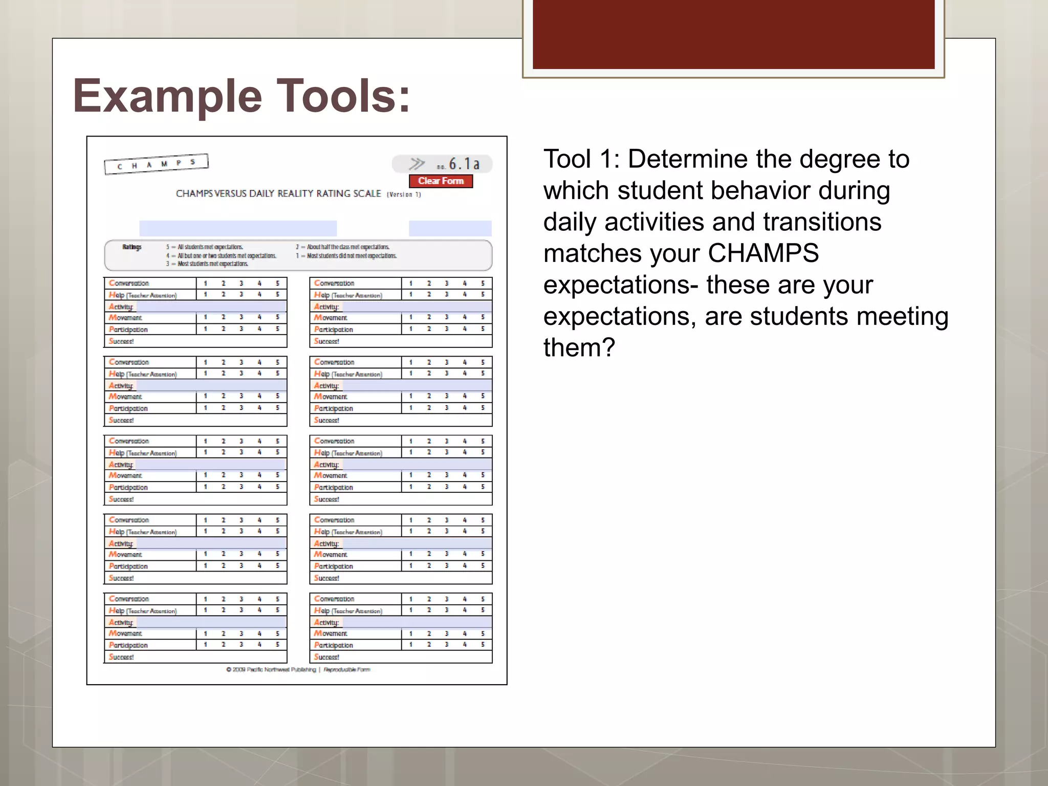 Example Tools:
Tool 1: Determine the degree to
which student behavior during
daily activities and transitions
matches your CHAMPS
expectations- these are your
expectations, are students meeting
them?
 