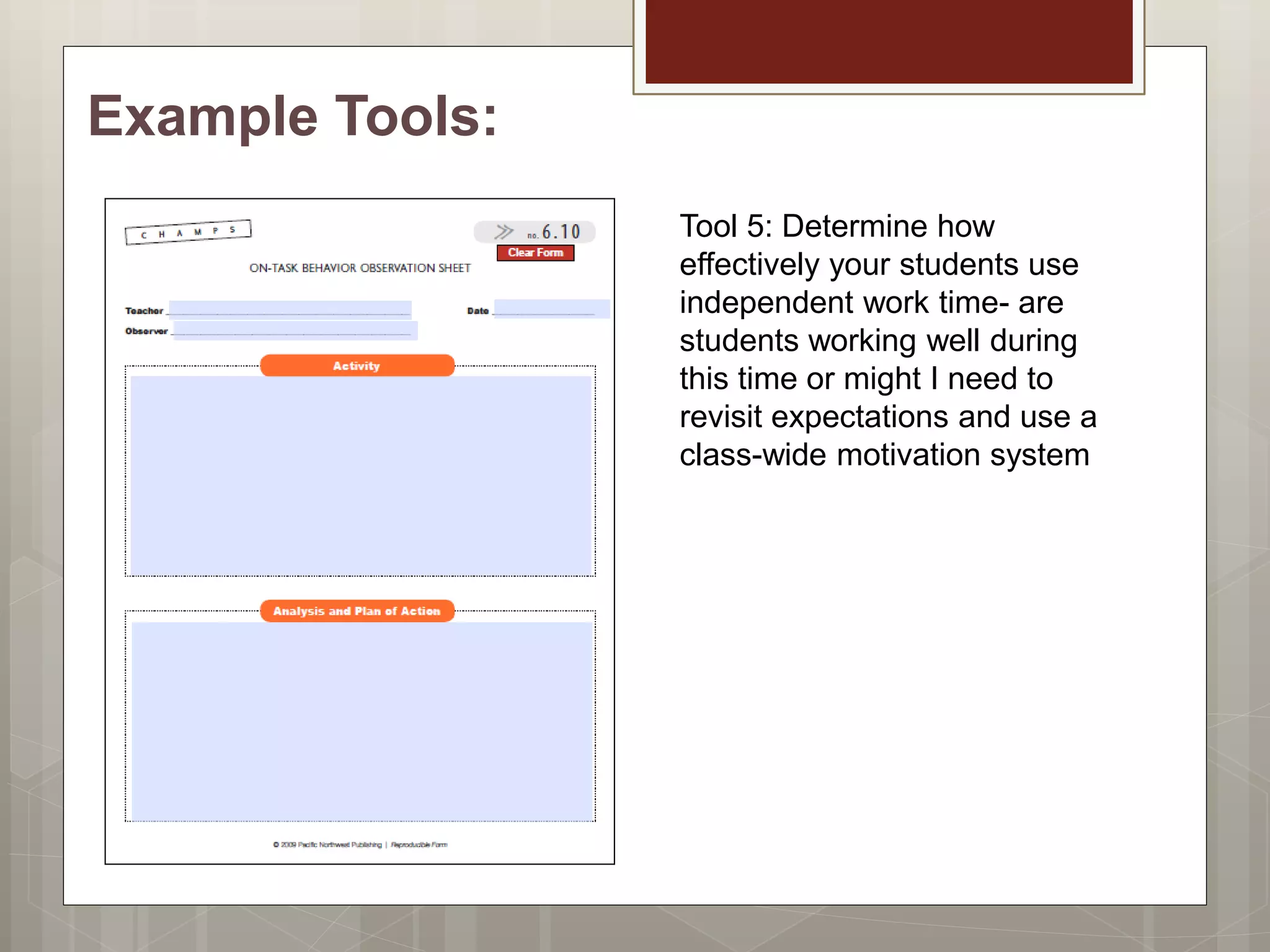 Example Tools:
Tool 5: Determine how
effectively your students use
independent work time- are
students working well during
this time or might I need to
revisit expectations and use a
class-wide motivation system
 