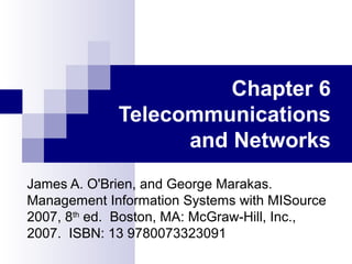 Chapter 6
Telecommunications
and Networks
James A. O'Brien, and George Marakas.
Management Information Systems with MISource
2007, 8th
ed. Boston, MA: McGraw-Hill, Inc.,
2007. ISBN: 13 9780073323091
 