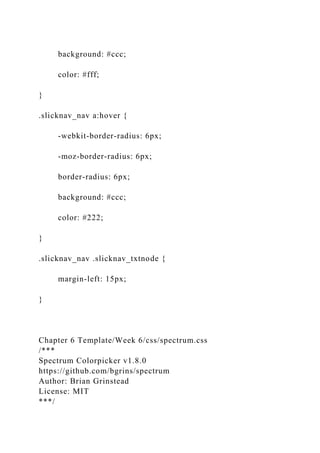 background: #ccc;
color: #fff;
}
.slicknav_nav a:hover {
-webkit-border-radius: 6px;
-moz-border-radius: 6px;
border-radius: 6px;
background: #ccc;
color: #222;
}
.slicknav_nav .slicknav_txtnode {
margin-left: 15px;
}
Chapter 6 Template/Week 6/css/spectrum.css
/***
Spectrum Colorpicker v1.8.0
https://github.com/bgrins/spectrum
Author: Brian Grinstead
License: MIT
***/
 