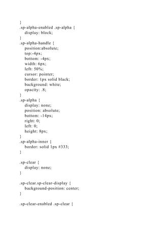 }
.sp-alpha-enabled .sp-alpha {
display: block;
}
.sp-alpha-handle {
position:absolute;
top:-4px;
bottom: -4px;
width: 6px;
left: 50%;
cursor: pointer;
border: 1px solid black;
background: white;
opacity: .8;
}
.sp-alpha {
display: none;
position: absolute;
bottom: -14px;
right: 0;
left: 0;
height: 8px;
}
.sp-alpha-inner {
border: solid 1px #333;
}
.sp-clear {
display: none;
}
.sp-clear.sp-clear-display {
background-position: center;
}
.sp-clear-enabled .sp-clear {
 