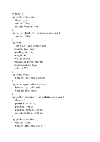 /* Input */
.sp-input-container {
float:right;
width: 100px;
margin-bottom: 4px;
}
.sp-initial-disabled .sp-input-container {
width: 100%;
}
.sp-input {
font-size: 12px !important;
border: 1px inset;
padding: 4px 5px;
margin: 0;
width: 100%;
background:transparent;
border-radius: 3px;
color: #222;
}
.sp-input:focus {
border: 1px solid orange;
}
.sp-input.sp-validation-error {
border: 1px solid red;
background: #fdd;
}
.sp-picker-container , .sp-palette-container {
float:left;
position: relative;
padding: 10px;
padding-bottom: 300px;
margin-bottom: -290px;
}
.sp-picker-container {
width: 172px;
border-left: solid 1px #fff;
 