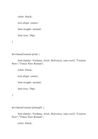 color: black;
text-align: center;
font-weight: normal;
font-size: 24pt;
}
div#mainContent p#ed {
font-family: Verdana, Arial, Helvetica, sans-serif, "Courier
New","Times New Roman";
color: black;
text-align: center;
font-weight: normal;
font-size: 24pt;
}
div#mainContent p#msg01 {
font-family: Verdana, Arial, Helvetica, sans-serif, "Courier
New","Times New Roman";
color: black;
 