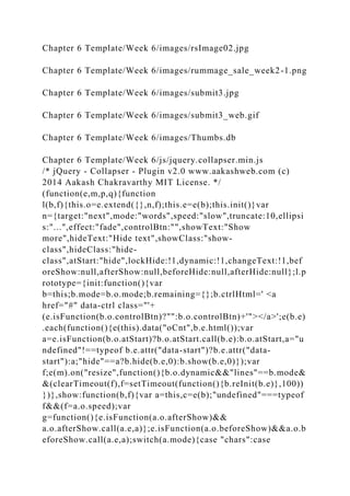 Chapter 6 Template/Week 6/images/rsImage02.jpg
Chapter 6 Template/Week 6/images/rummage_sale_week2-1.png
Chapter 6 Template/Week 6/images/submit3.jpg
Chapter 6 Template/Week 6/images/submit3_web.gif
Chapter 6 Template/Week 6/images/Thumbs.db
Chapter 6 Template/Week 6/js/jquery.collapser.min.js
/* jQuery - Collapser - Plugin v2.0 www.aakashweb.com (c)
2014 Aakash Chakravarthy MIT License. */
(function(e,m,p,q){function
l(b,f){this.o=e.extend({},n,f);this.e=e(b);this.init()}var
n={target:"next",mode:"words",speed:"slow",truncate:10,ellipsi
s:"...",effect:"fade",controlBtn:"",showText:"Show
more",hideText:"Hide text",showClass:"show-
class",hideClass:"hide-
class",atStart:"hide",lockHide:!1,dynamic:!1,changeText:!1,bef
oreShow:null,afterShow:null,beforeHide:null,afterHide:null};l.p
rototype={init:function(){var
b=this;b.mode=b.o.mode;b.remaining={};b.ctrlHtml=' <a
href="#" data-ctrl class="'+
(e.isFunction(b.o.controlBtn)?"":b.o.controlBtn)+'"></a>';e(b.e)
.each(function(){e(this).data("oCnt",b.e.html());var
a=e.isFunction(b.o.atStart)?b.o.atStart.call(b.e):b.o.atStart,a="u
ndefined"!==typeof b.e.attr("data-start")?b.e.attr("data-
start"):a;"hide"==a?b.hide(b.e,0):b.show(b.e,0)});var
f;e(m).on("resize",function(){b.o.dynamic&&"lines"==b.mode&
&(clearTimeout(f),f=setTimeout(function(){b.reInit(b.e)},100))
})},show:function(b,f){var a=this,c=e(b);"undefined"===typeof
f&&(f=a.o.speed);var
g=function(){e.isFunction(a.o.afterShow)&&
a.o.afterShow.call(a.e,a)};e.isFunction(a.o.beforeShow)&&a.o.b
eforeShow.call(a.e,a);switch(a.mode){case "chars":case
 