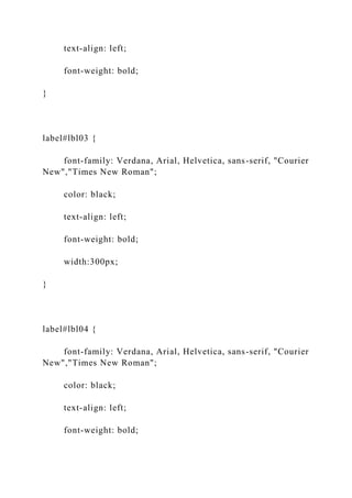 text-align: left;
font-weight: bold;
}
label#lbl03 {
font-family: Verdana, Arial, Helvetica, sans-serif, "Courier
New","Times New Roman";
color: black;
text-align: left;
font-weight: bold;
width:300px;
}
label#lbl04 {
font-family: Verdana, Arial, Helvetica, sans-serif, "Courier
New","Times New Roman";
color: black;
text-align: left;
font-weight: bold;
 