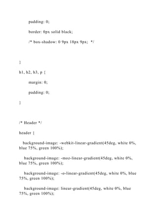 padding: 0;
border: 0px solid black;
/* box-shadow: 0 9px 18px 9px; */
}
h1, h2, h3, p {
margin: 0;
padding: 0;
}
/* Header */
header {
background-image: -webkit-linear-gradient(45deg, white 0%,
blue 75%, green 100%);
background-image: -moz-linear-gradient(45deg, white 0%,
blue 75%, green 100%);
background-image: -o-linear-gradient(45deg, white 0%, blue
75%, green 100%);
background-image: linear-gradient(45deg, white 0%, blue
75%, green 100%);
 