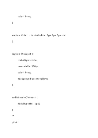 color: blue;
}
section h1#v1 { text-shadow: 2px 2px 5px red;
}
section p#audio1 {
text-align: center;
max-width: 320px;
color: blue;
background-color: yellow;
}
audio#audioControls {
padding-left: 10px;
}
/*
p#v4 {
 
