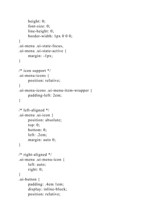 height: 0;
font-size: 0;
line-height: 0;
border-width: 1px 0 0 0;
}
.ui-menu .ui-state-focus,
.ui-menu .ui-state-active {
margin: -1px;
}
/* icon support */
.ui-menu-icons {
position: relative;
}
.ui-menu-icons .ui-menu-item-wrapper {
padding-left: 2em;
}
/* left-aligned */
.ui-menu .ui-icon {
position: absolute;
top: 0;
bottom: 0;
left: .2em;
margin: auto 0;
}
/* right-aligned */
.ui-menu .ui-menu-icon {
left: auto;
right: 0;
}
.ui-button {
padding: .4em 1em;
display: inline-block;
position: relative;
 
