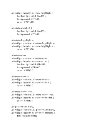 .ui-widget-header .ui-state-highlight {
border: 1px solid #dad55e;
background: #fffa90;
color: #777620;
}
.ui-state-checked {
border: 1px solid #dad55e;
background: #fffa90;
}
.ui-state-highlight a,
.ui-widget-content .ui-state-highlight a,
.ui-widget-header .ui-state-highlight a {
color: #777620;
}
.ui-state-error,
.ui-widget-content .ui-state-error,
.ui-widget-header .ui-state-error {
border: 1px solid #f1a899;
background: #fddfdf;
color: #5f3f3f;
}
.ui-state-error a,
.ui-widget-content .ui-state-error a,
.ui-widget-header .ui-state-error a {
color: #5f3f3f;
}
.ui-state-error-text,
.ui-widget-content .ui-state-error-text,
.ui-widget-header .ui-state-error-text {
color: #5f3f3f;
}
.ui-priority-primary,
.ui-widget-content .ui-priority-primary,
.ui-widget-header .ui-priority-primary {
font-weight: bold;
}
 