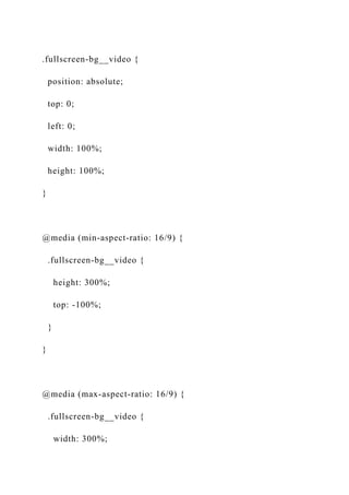 .fullscreen-bg__video {
position: absolute;
top: 0;
left: 0;
width: 100%;
height: 100%;
}
@media (min-aspect-ratio: 16/9) {
.fullscreen-bg__video {
height: 300%;
top: -100%;
}
}
@media (max-aspect-ratio: 16/9) {
.fullscreen-bg__video {
width: 300%;
 