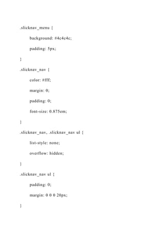 .slicknav_menu {
background: #4c4c4c;
padding: 5px;
}
.slicknav_nav {
color: #fff;
margin: 0;
padding: 0;
font-size: 0.875em;
}
.slicknav_nav, .slicknav_nav ul {
list-style: none;
overflow: hidden;
}
.slicknav_nav ul {
padding: 0;
margin: 0 0 0 20px;
}
 
