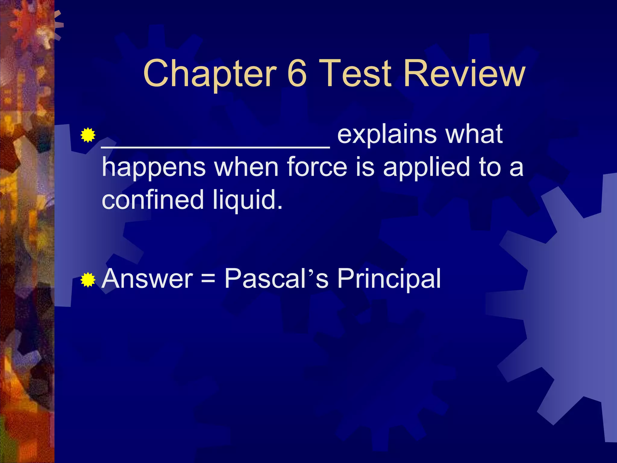 Chapter 6 Test Review
 _______________

explains what
happens when force is applied to a
confined liquid.

 Answer

= Pascal’s Principal

 