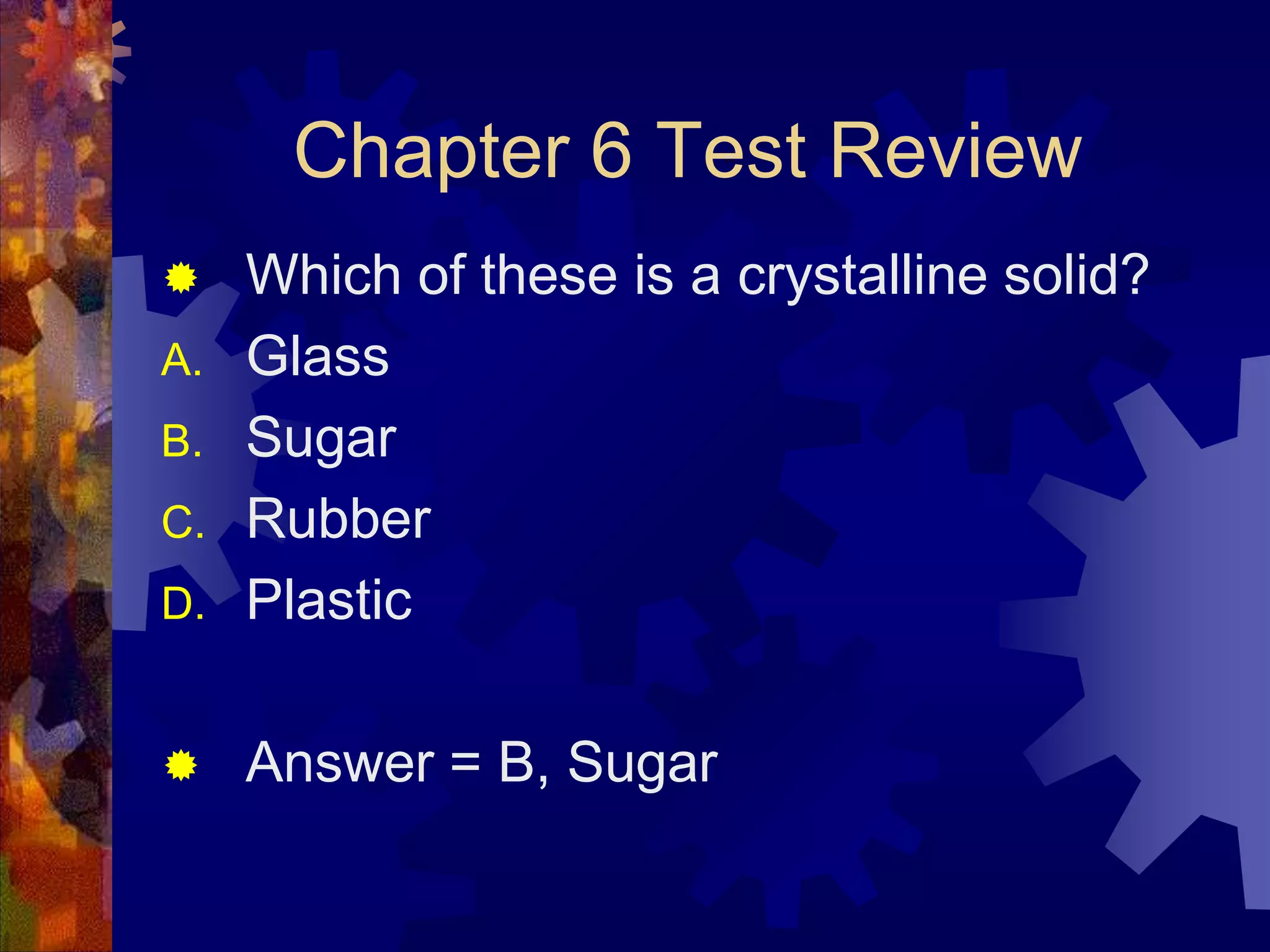 Chapter 6 Test Review

D.

Which of these is a crystalline solid?
Glass
Sugar
Rubber
Plastic



Answer = B, Sugar



A.
B.
C.

 