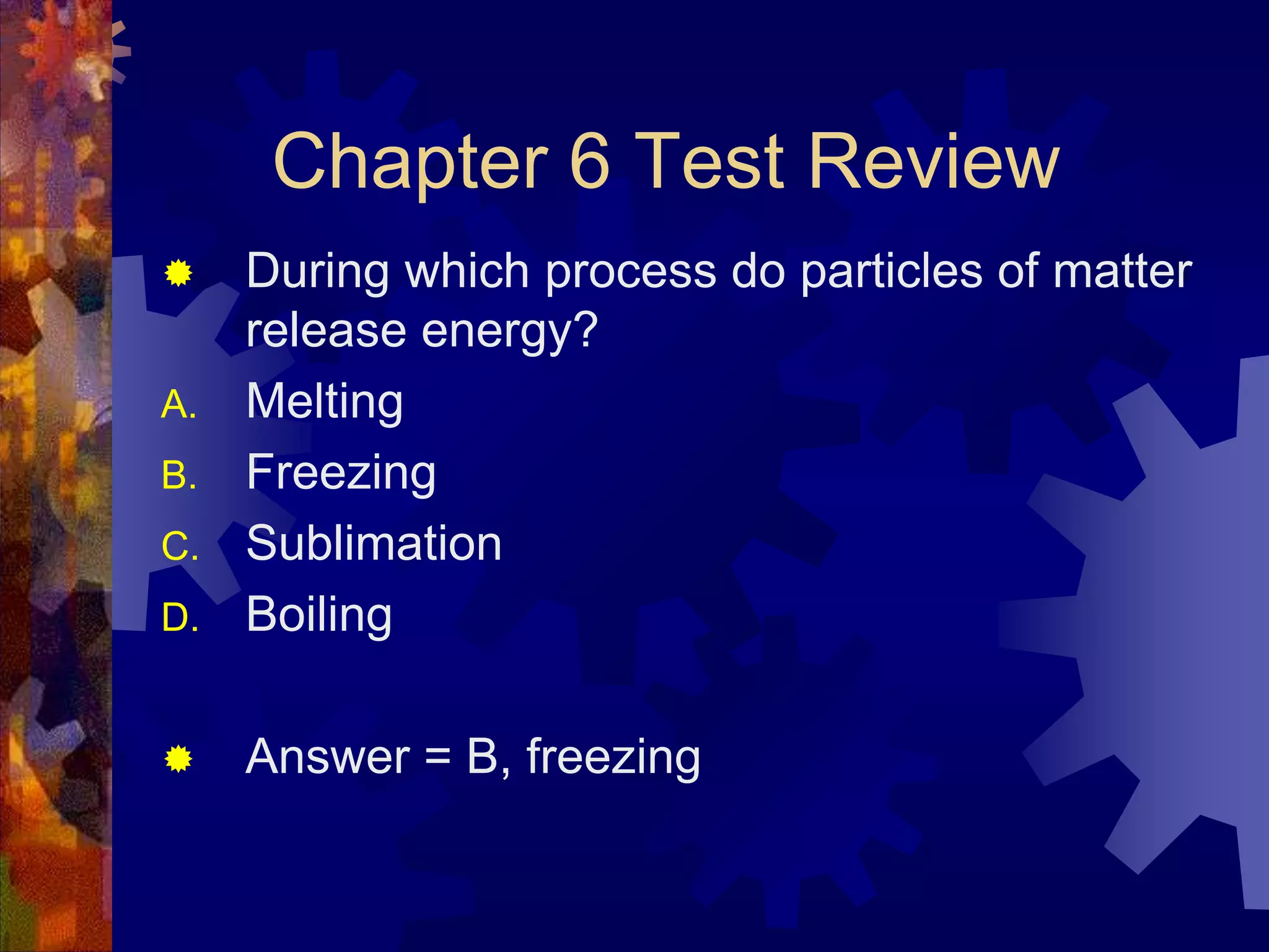 Chapter 6 Test Review


D.

During which process do particles of matter
release energy?
Melting
Freezing
Sublimation
Boiling



Answer = B, freezing

A.
B.
C.

 