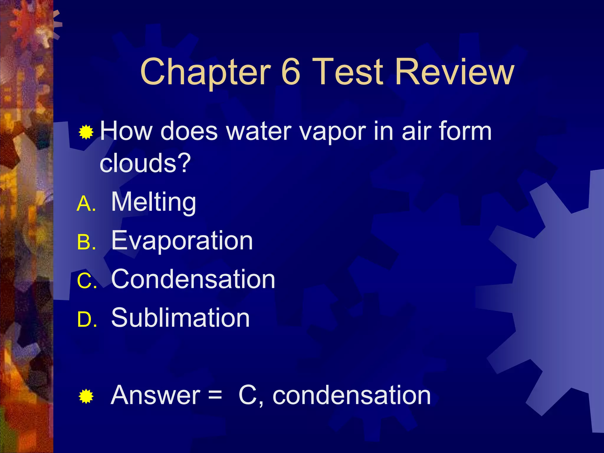 Chapter 6 Test Review
 How

does water vapor in air form
clouds?
A. Melting
B. Evaporation
C. Condensation
D. Sublimation


Answer = C, condensation

 