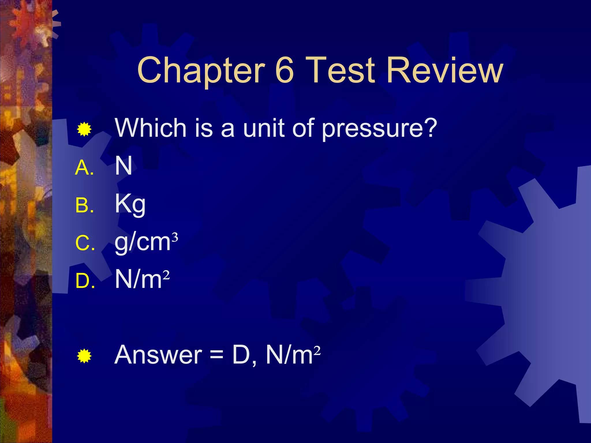 Chapter 6 Test Review

D.

Which is a unit of pressure?
N
Kg
g/cm³
N/m²



Answer = D, N/m²



A.
B.
C.

 
