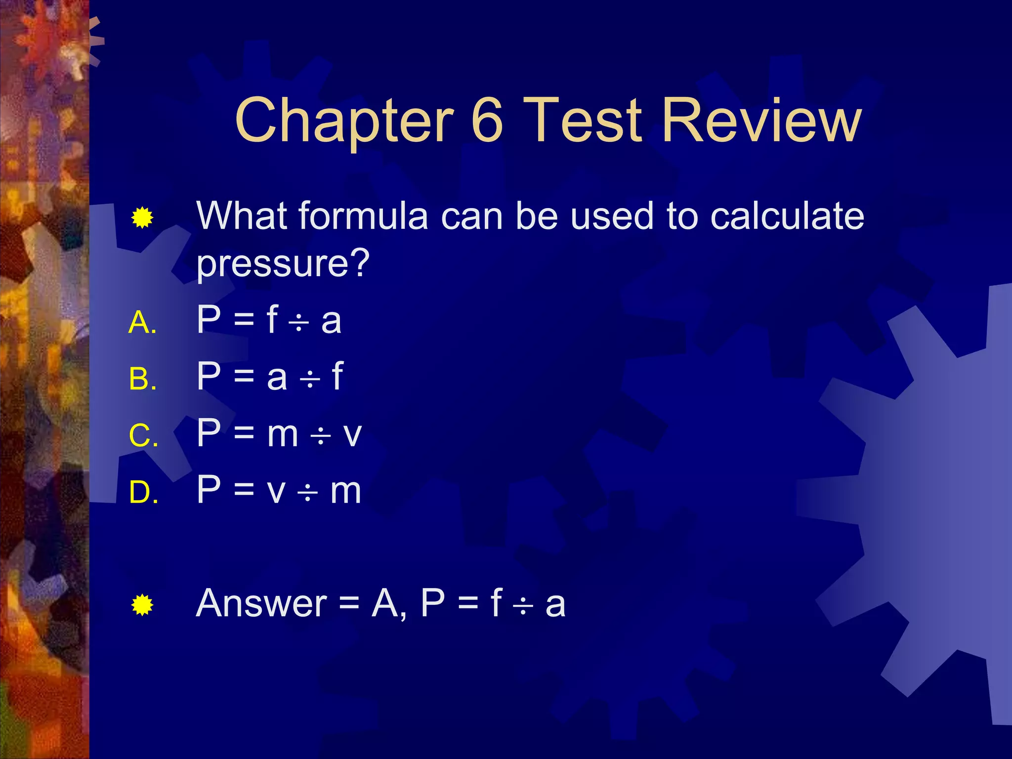 Chapter 6 Test Review


D.

What formula can be used to calculate
pressure?
P=f a
P=a f
P=m v
P=v m



Answer = A, P = f

A.
B.
C.

a

 
