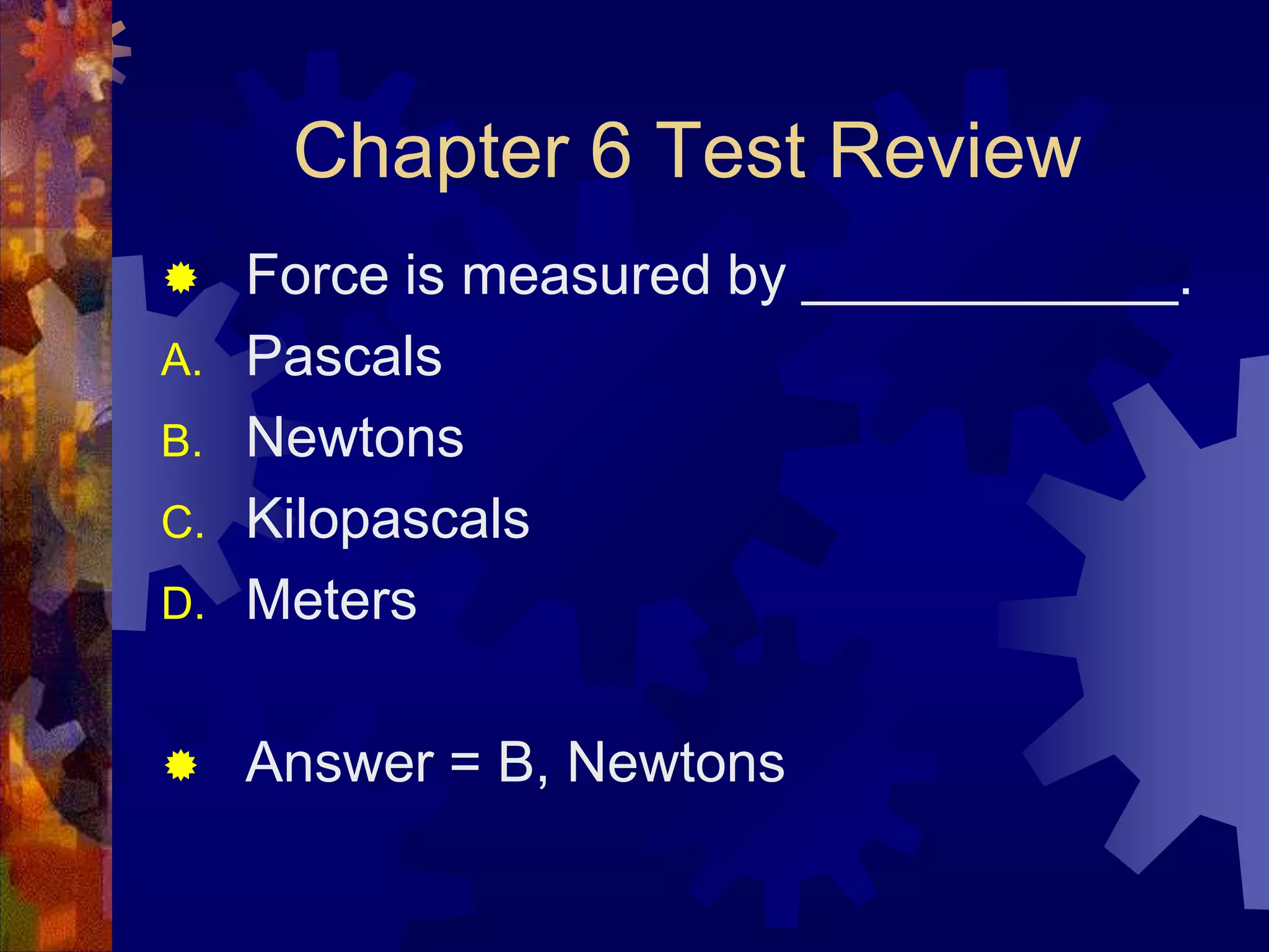 Chapter 6 Test Review

D.

Force is measured by ____________.
Pascals
Newtons
Kilopascals
Meters



Answer = B, Newtons



A.
B.
C.

 