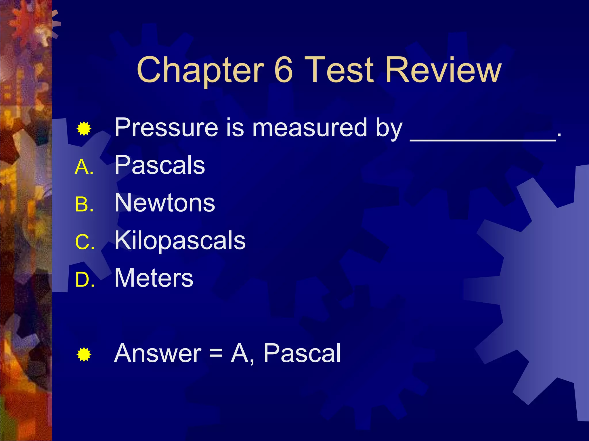Chapter 6 Test Review

D.

Pressure is measured by __________.
Pascals
Newtons
Kilopascals
Meters



Answer = A, Pascal



A.
B.
C.

 