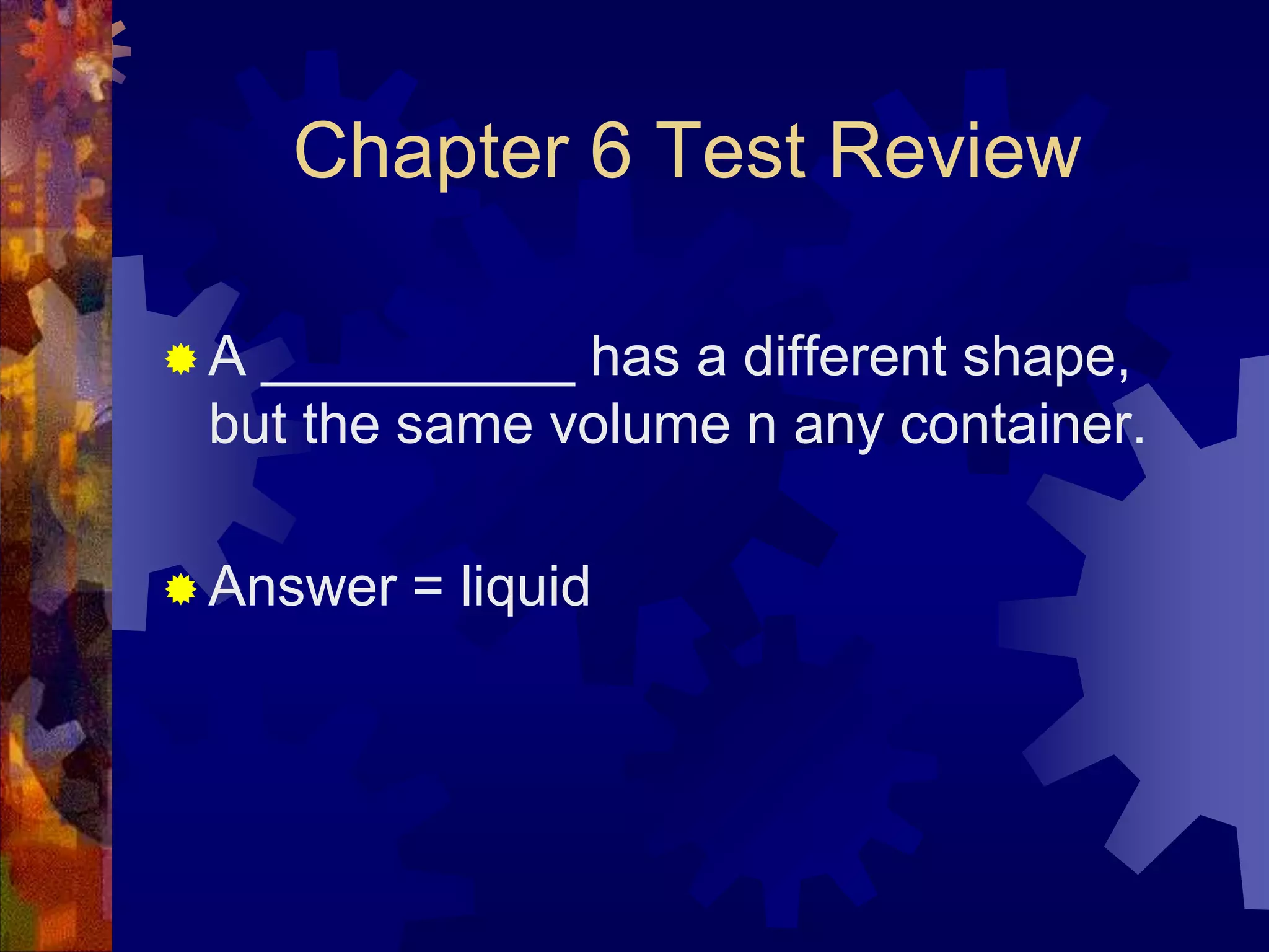 Chapter 6 Test Review
A

__________ has a different shape,
but the same volume n any container.

 Answer

= liquid

 