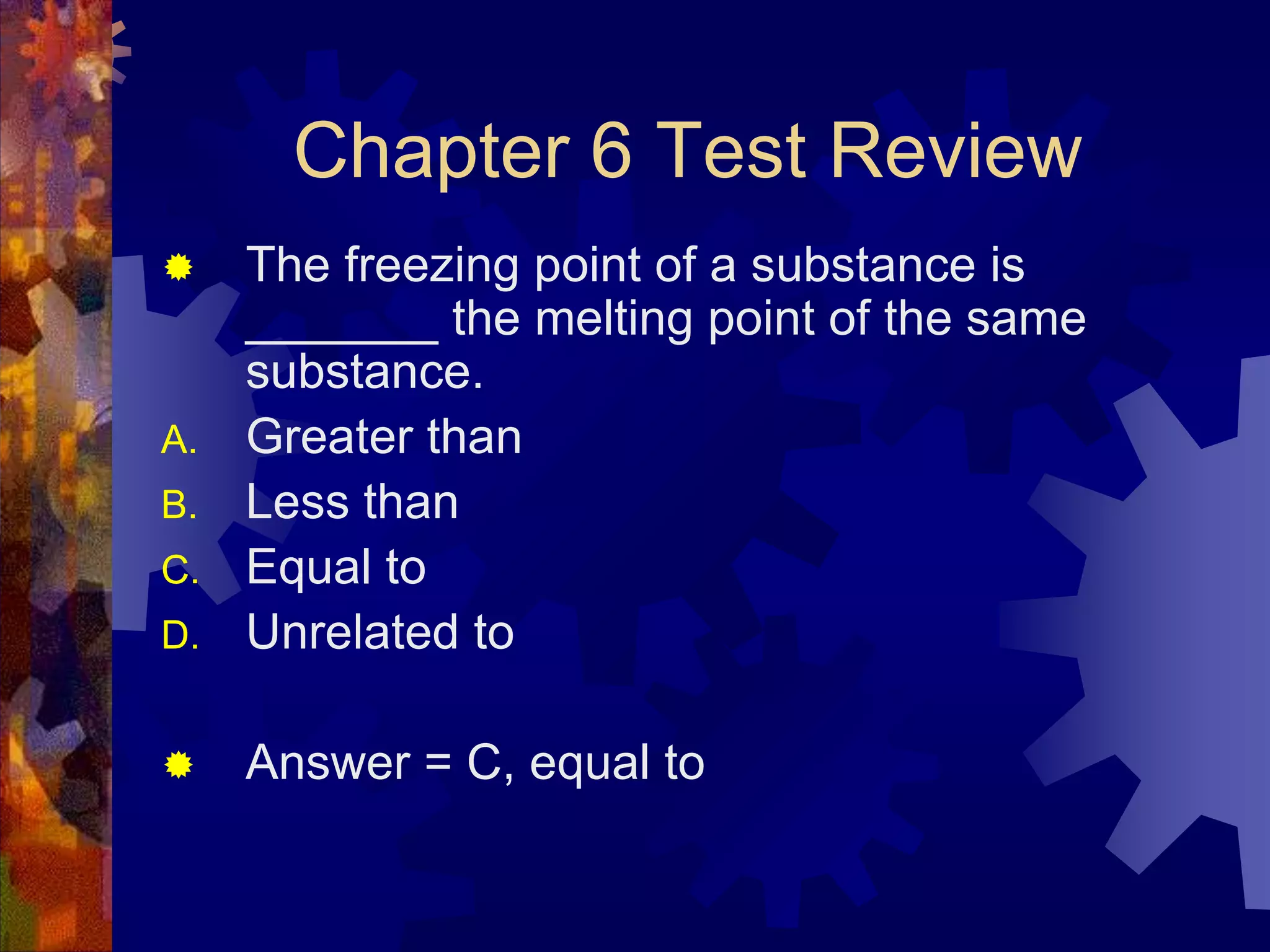 Chapter 6 Test Review


D.

The freezing point of a substance is
_______ the melting point of the same
substance.
Greater than
Less than
Equal to
Unrelated to



Answer = C, equal to

A.
B.

C.

 