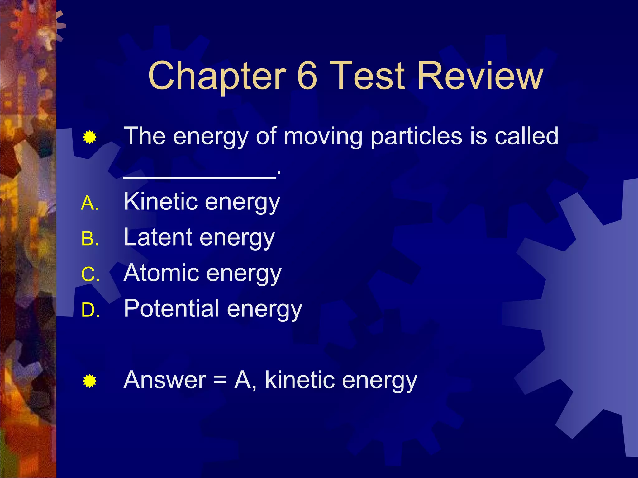 Chapter 6 Test Review


D.

The energy of moving particles is called
___________.
Kinetic energy
Latent energy
Atomic energy
Potential energy



Answer = A, kinetic energy

A.
B.
C.

 