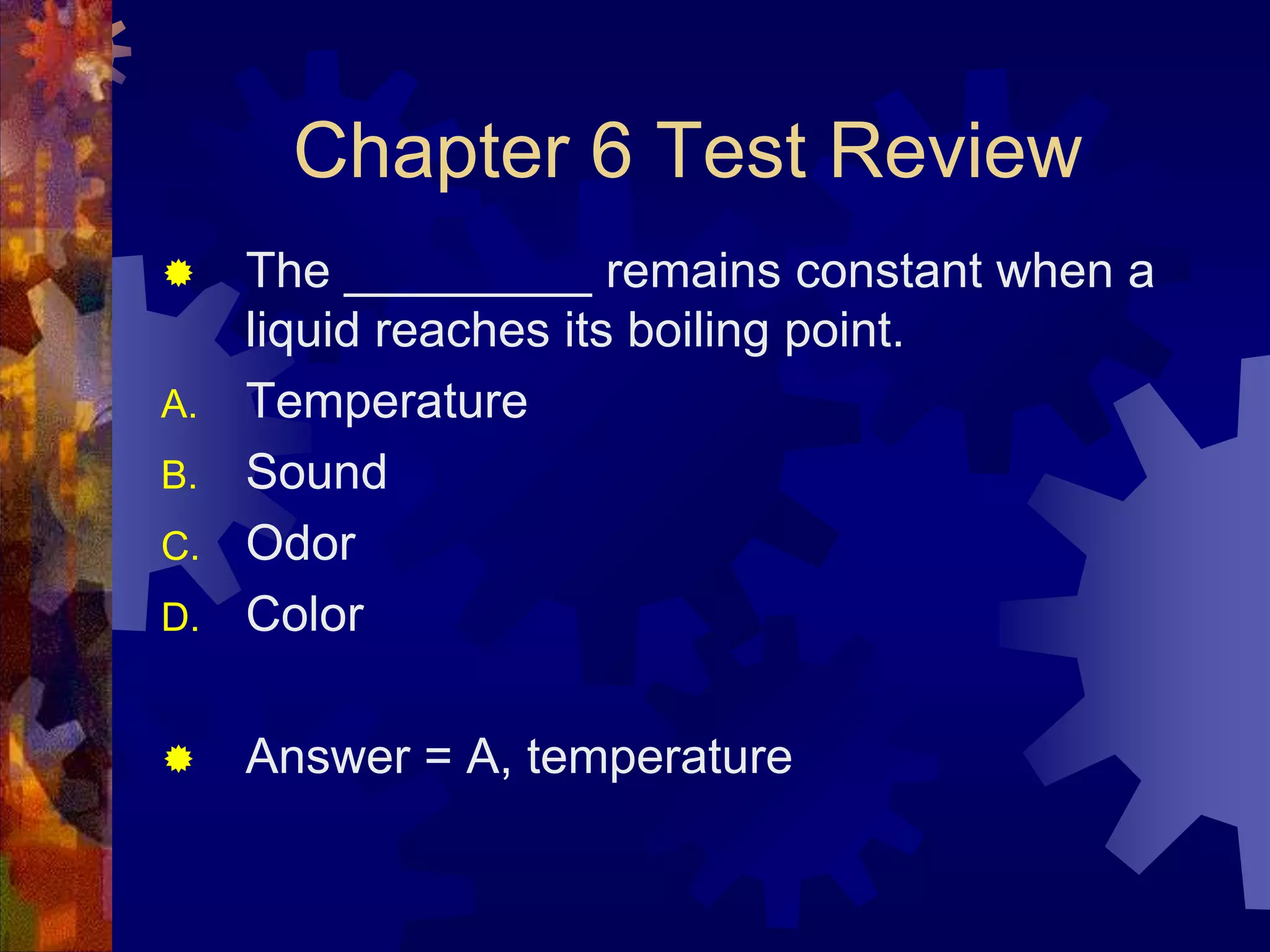 Chapter 6 Test Review


D.

The _________ remains constant when a
liquid reaches its boiling point.
Temperature
Sound
Odor
Color



Answer = A, temperature

A.
B.
C.

 