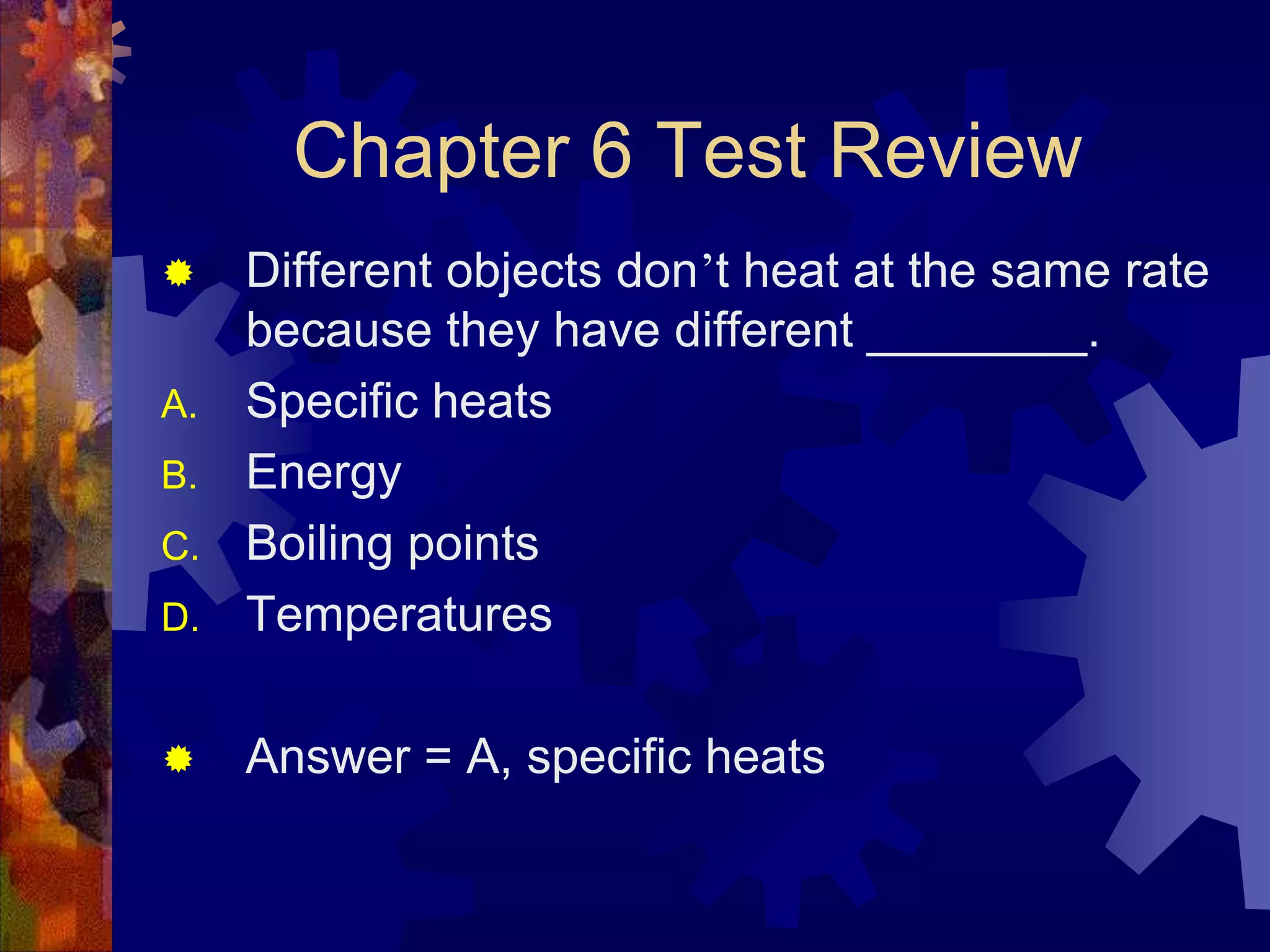 Chapter 6 Test Review


D.

Different objects don’t heat at the same rate
because they have different ________.
Specific heats
Energy
Boiling points
Temperatures



Answer = A, specific heats

A.
B.
C.

 