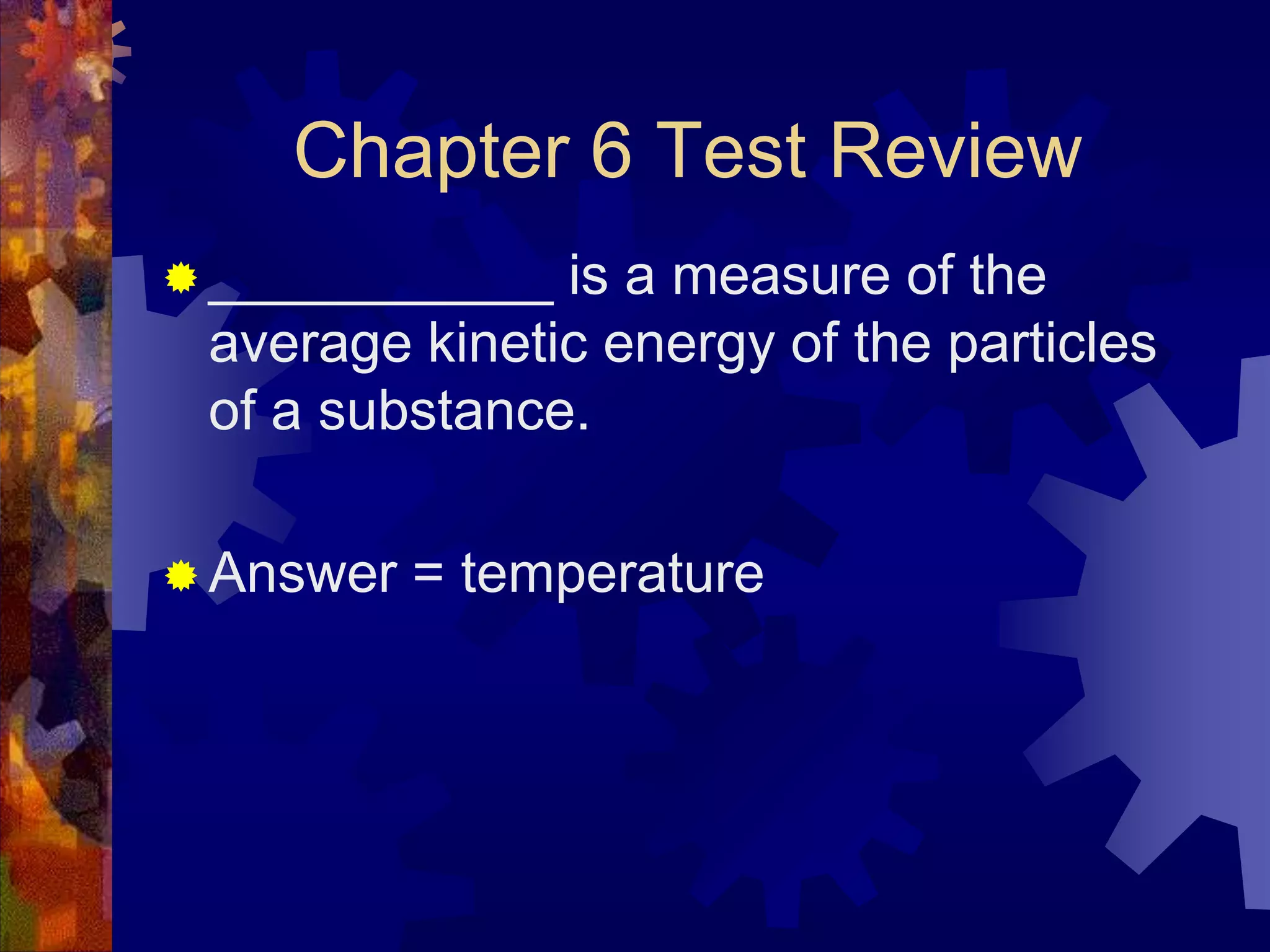 Chapter 6 Test Review
 ___________

is a measure of the
average kinetic energy of the particles
of a substance.

 Answer

= temperature

 