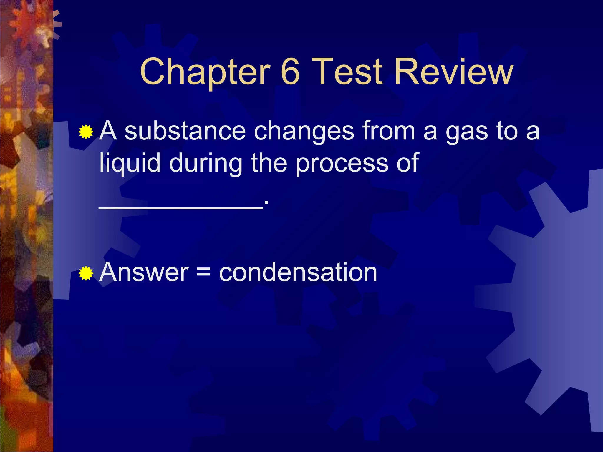 Chapter 6 Test Review
A

substance changes from a gas to a
liquid during the process of
___________.

 Answer

= condensation

 
