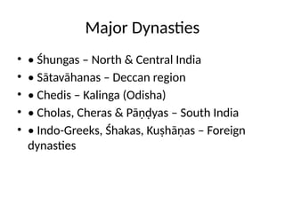 Major Dynasties
• • Śhungas – North & Central India
• • Sātavāhanas – Deccan region
• • Chedis – Kalinga (Odisha)
• • Cholas, Cheras & Pāṇḍyas – South India
• • Indo-Greeks, Śhakas, Kuṣhāṇas – Foreign
dynasties
 