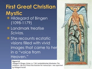 Hildegard of Bingen (1098-1179)  Landmark treatise  Scivias. She recounts ecstatic visions filled with vivid images that came to her in a “voice from Heaven.” 